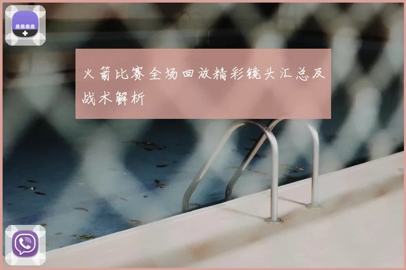 火箭比赛全场回放精彩镜头汇总及战术解析
