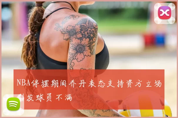 NBA停摆期间乔丹表态支持资方立场引发球员不满