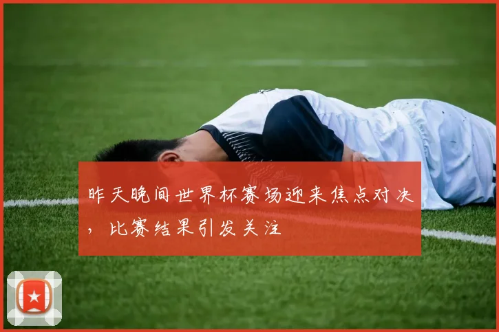 昨天晚间世界杯赛场迎来焦点对决,比赛结果引发关注
