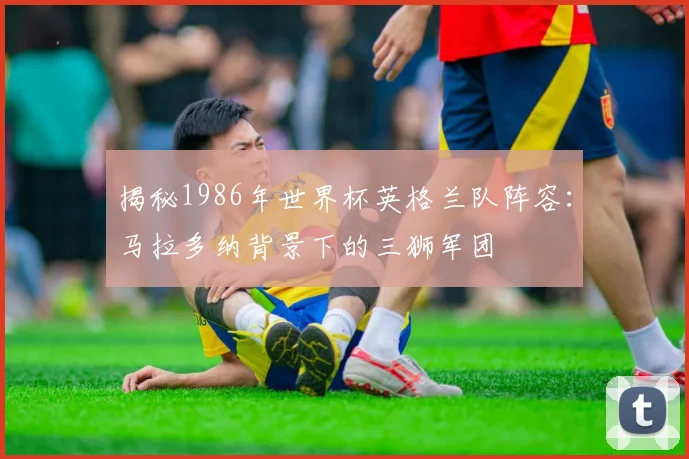 揭秘1986年世界杯英格兰队阵容:马拉多纳背景下的三狮军团