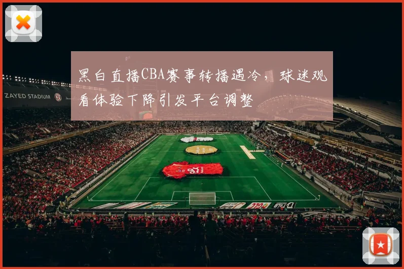 黑白直播CBA赛事转播遇冷,球迷观看体验下降引发平台调整