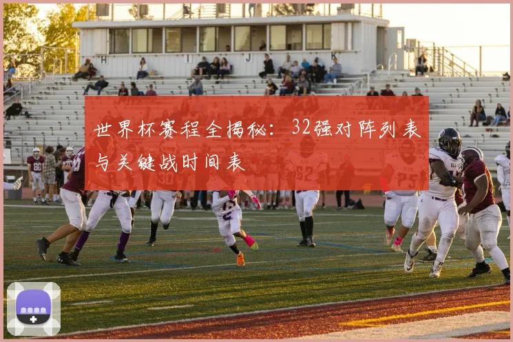 世界杯赛程全揭秘:32强对阵列表与关键战时间表