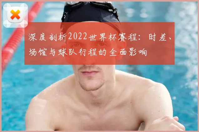 深度剖析2022世界杯赛程:时差、场馆与球队行程的全面影响