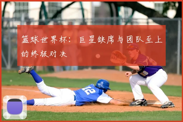 篮球世界杯:巨星缺席与团队至上的终极对决