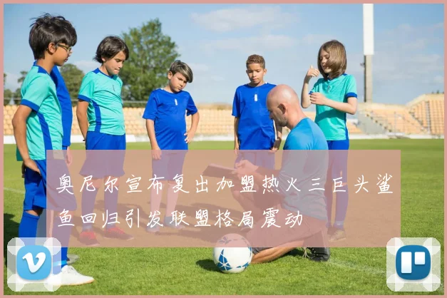奥尼尔宣布复出加盟热火三巨头鲨鱼回归引发联盟格局震动