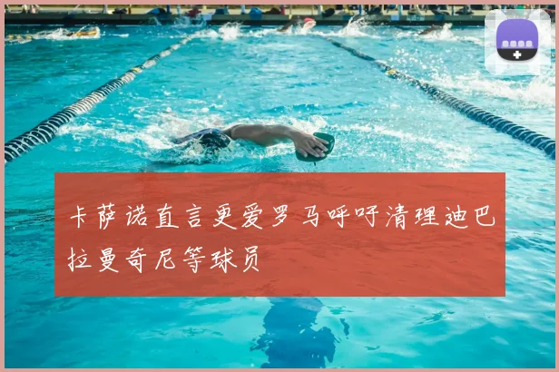 卡萨诺直言更爱罗马呼吁清理迪巴拉曼奇尼等球员