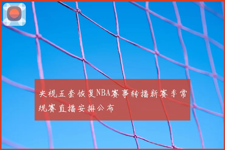 央视五套恢复NBA赛事转播新赛季常规赛直播安排公布