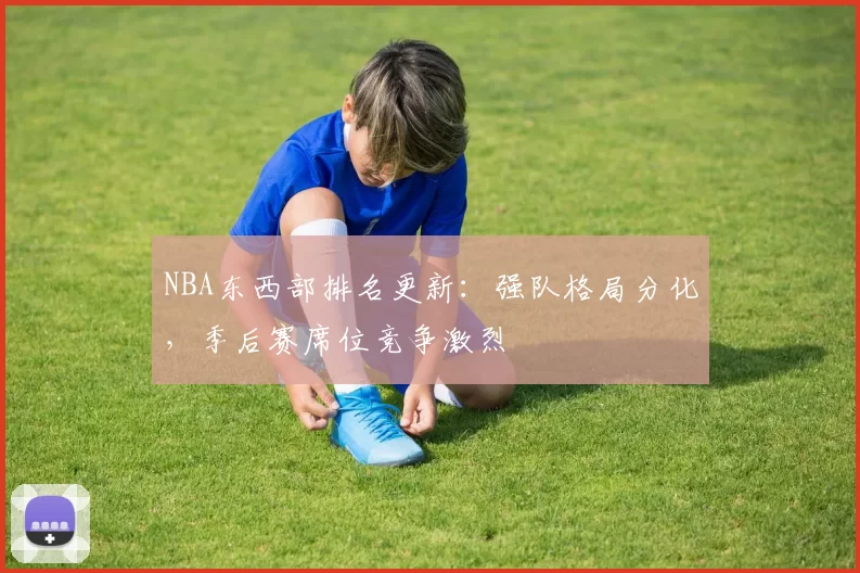 NBA东西部排名更新：强队格局分化，季后赛席位竞争激烈