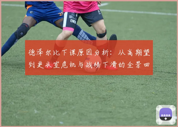 德泽尔比下课原因分析:从高期望到更衣室危机与战绩下滑的全景回顾