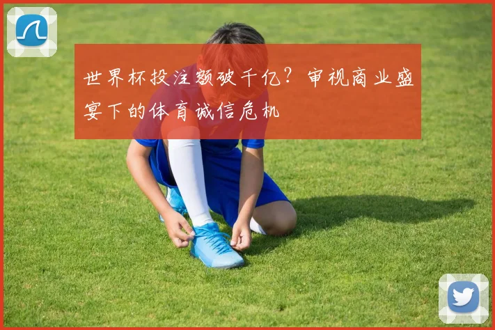 世界杯投注额破千亿?审视商业盛宴下的体育诚信危机