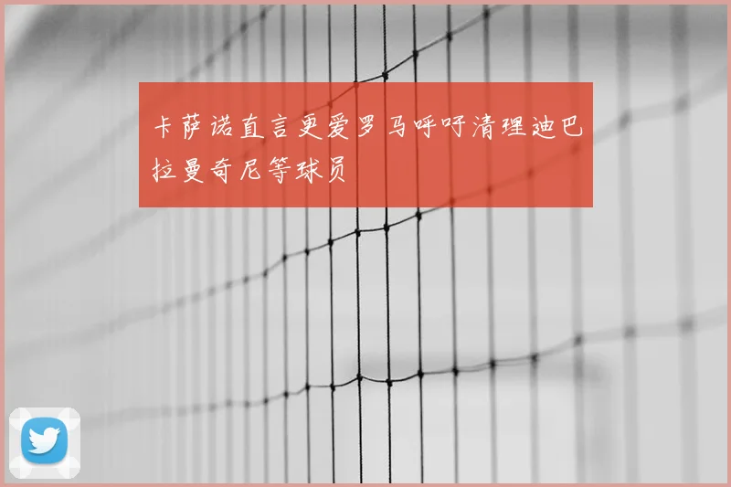 卡萨诺直言更爱罗马呼吁清理迪巴拉曼奇尼等球员