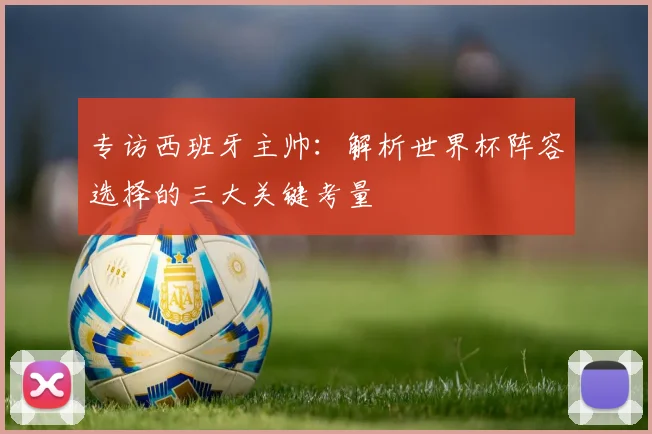 专访西班牙主帅:解析世界杯阵容选择的三大关键考量
