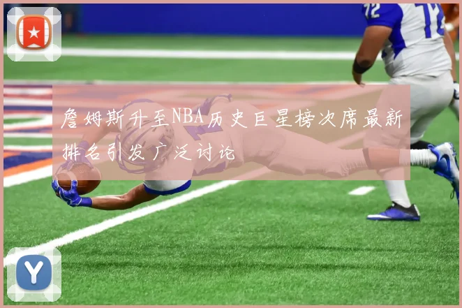 詹姆斯升至NBA历史巨星榜次席最新排名引发广泛讨论