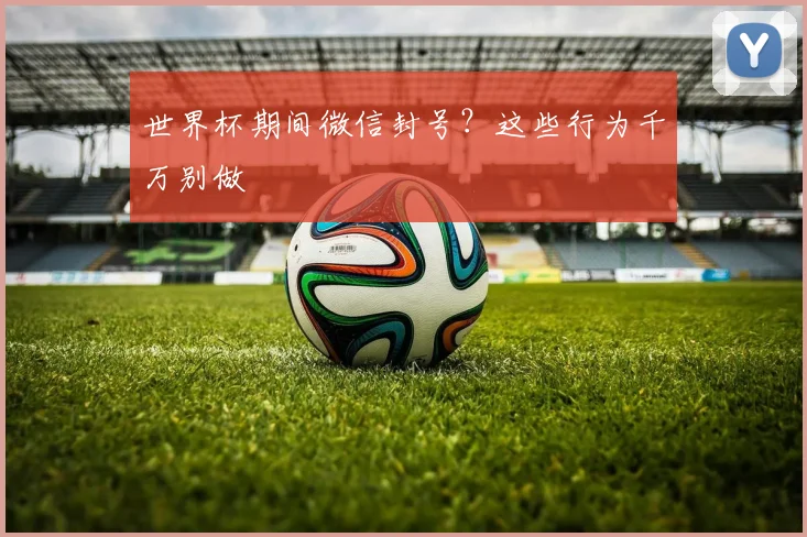 世界杯期间微信封号？这些行为千万别做