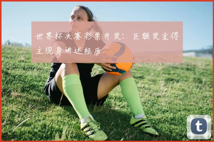 世界杯决赛彩票开奖:巨额奖金得主现身讲述经历