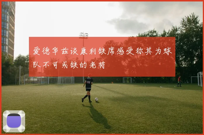 爱德华兹谈康利缺席感受称其为球队不可或缺的老将