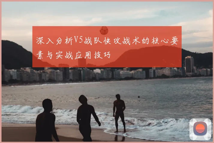 深入分析V5战队快攻战术的核心要素与实战应用技巧