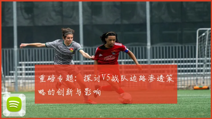 重磅专题：探讨V5战队边路渗透策略的创新与影响