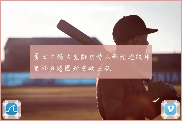 勇士主场力克凯尔特人终结连败库里36分塔图姆空砍三双