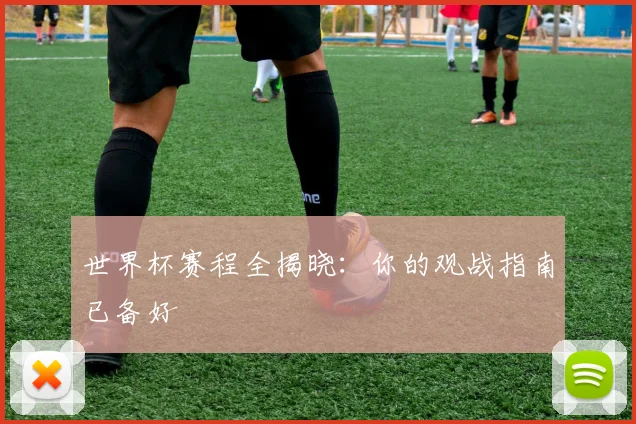 世界杯赛程全揭晓:你的观战指南已备好