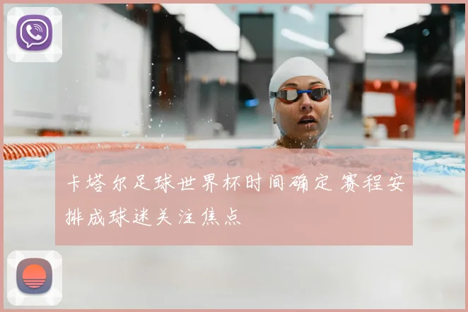 卡塔尔足球世界杯时间确定 赛程安排成球迷关注焦点