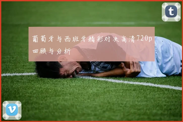 葡萄牙与西班牙精彩对决高清720p回顾与分析
