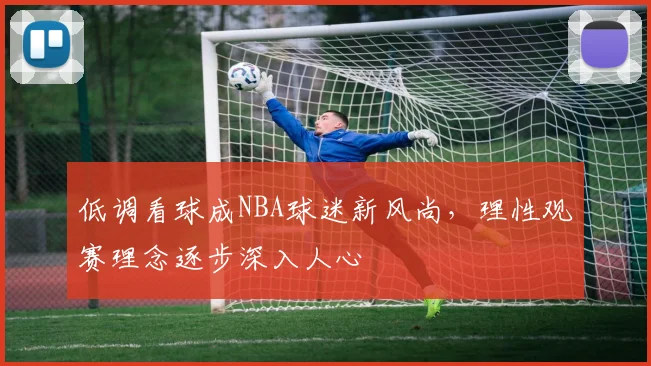 低调看球成NBA球迷新风尚，理性观赛理念逐步深入人心