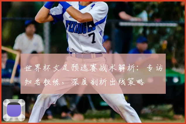 世界杯女足预选赛战术解析:专访知名教练,深度剖析出线策略