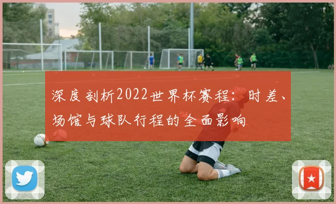 深度剖析2022世界杯赛程：时差、场馆与球队行程的全面影响