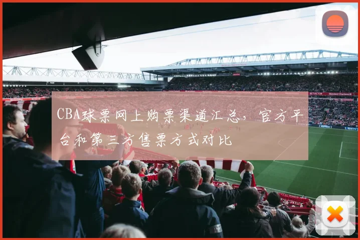 CBA球票网上购票渠道汇总，官方平台和第三方售票方式对比