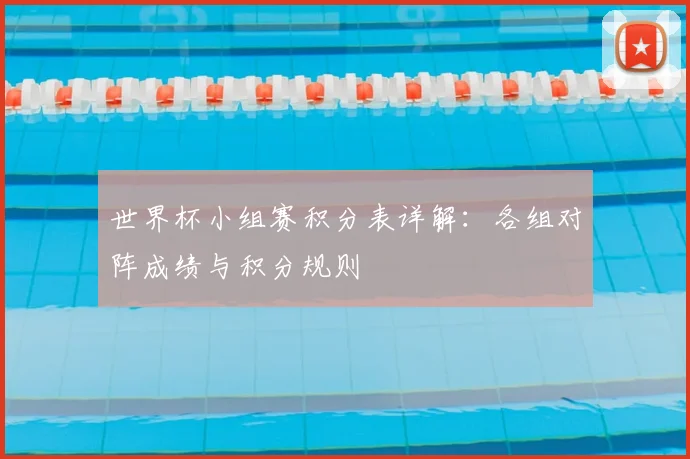 世界杯小组赛积分表详解:各组对阵成绩与积分规则