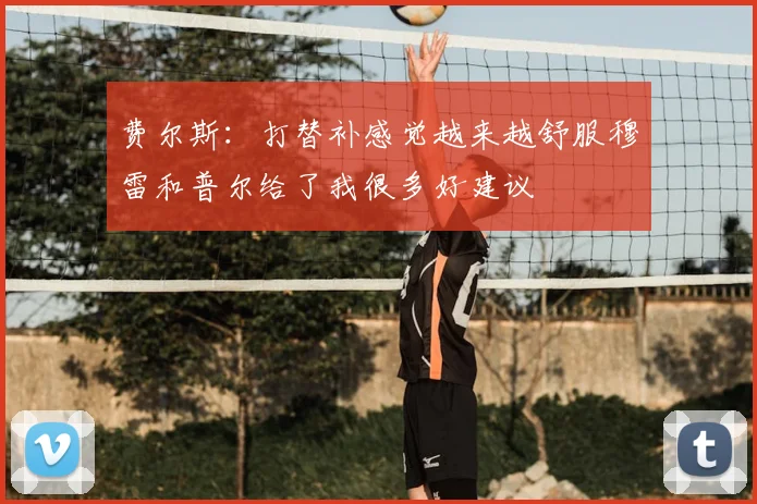 费尔斯:打替补感觉越来越舒服穆雷和普尔给了我很多好建议