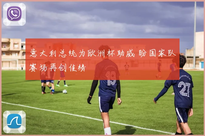 意大利总统为欧洲杯助威 盼国家队赛场再创佳绩