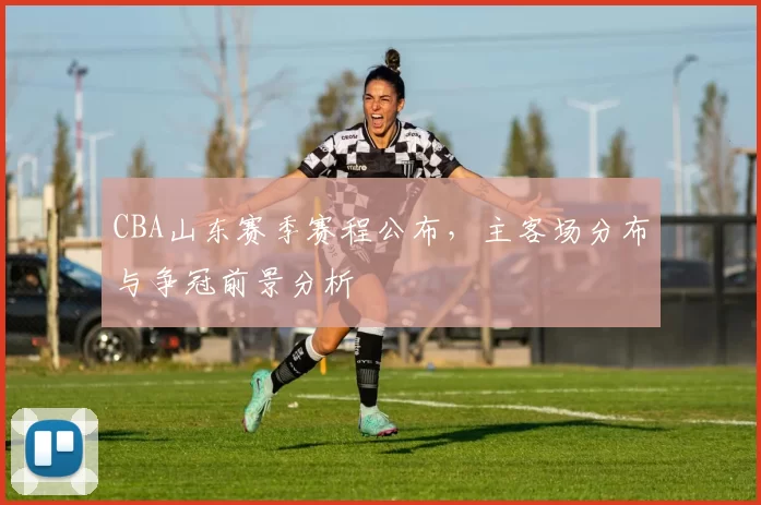 CBA山东赛季赛程公布，主客场分布与争冠前景分析
