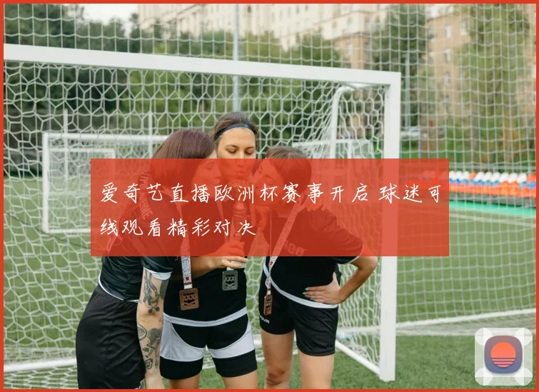 爱奇艺直播欧洲杯赛事开启 球迷可线观看精彩对决