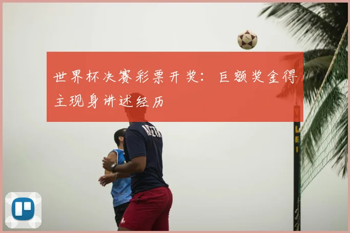 世界杯决赛彩票开奖:巨额奖金得主现身讲述经历