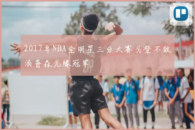 2017年NBA全明星三分大赛戈登不敌汤普森无缘冠军