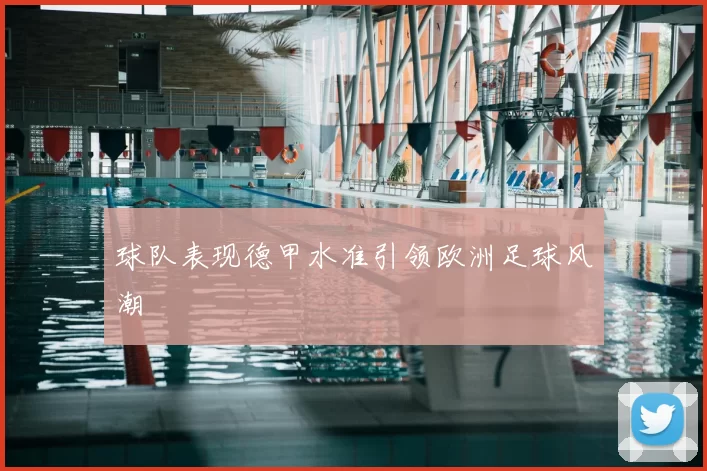 球队表现德甲水准引领欧洲足球风潮