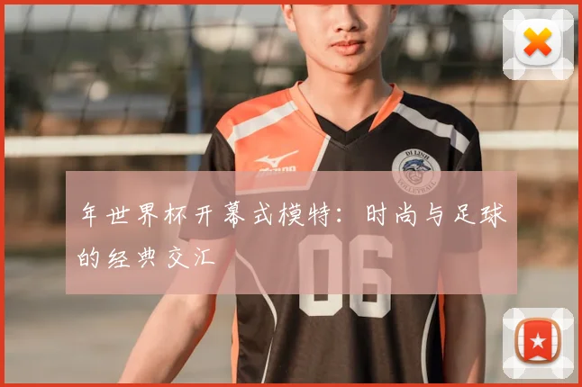 年世界杯开幕式模特:时尚与足球的经典交汇