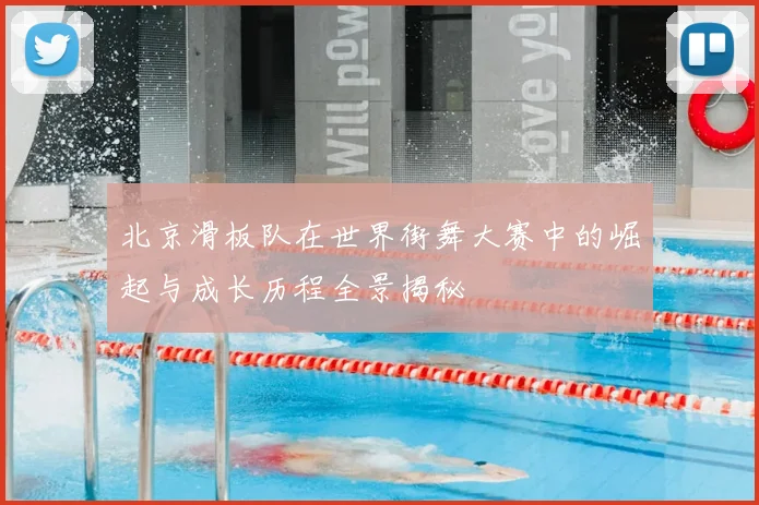 北京滑板队在世界街舞大赛中的崛起与成长历程全景揭秘