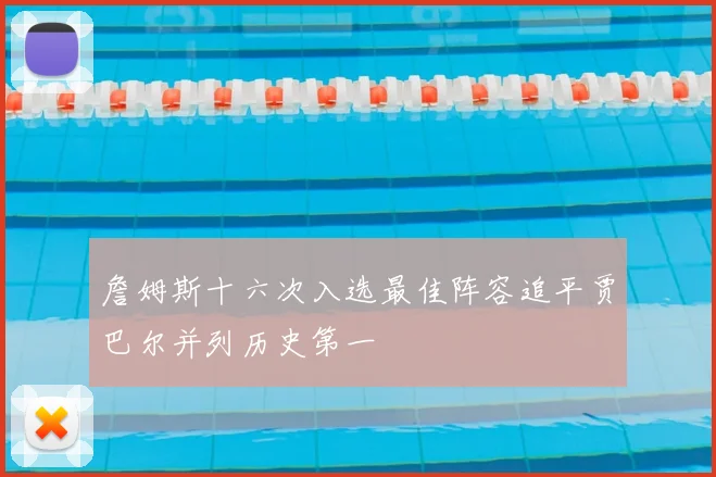 詹姆斯十六次入选最佳阵容追平贾巴尔并列历史第一