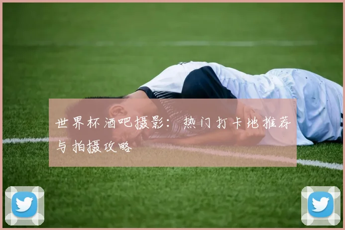世界杯酒吧摄影:热门打卡地推荐与拍摄攻略