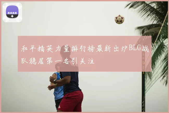 和平精英力量排行榜最新出炉BLG战队稳居第一名引关注