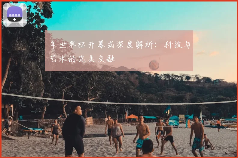 年世界杯开幕式深度解析:科技与艺术的完美交融