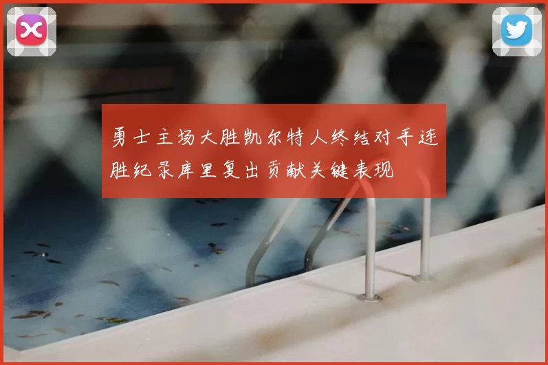 勇士主场大胜凯尔特人终结对手连胜纪录库里复出贡献关键表现