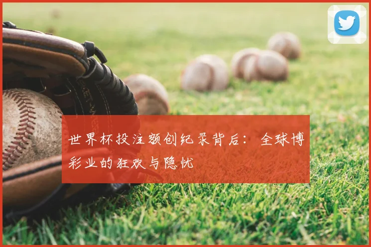 世界杯投注额创纪录背后:全球博彩业的狂欢与隐忧