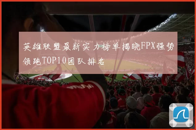英雄联盟最新实力榜单揭晓FPX强势领跑TOP10团队排名