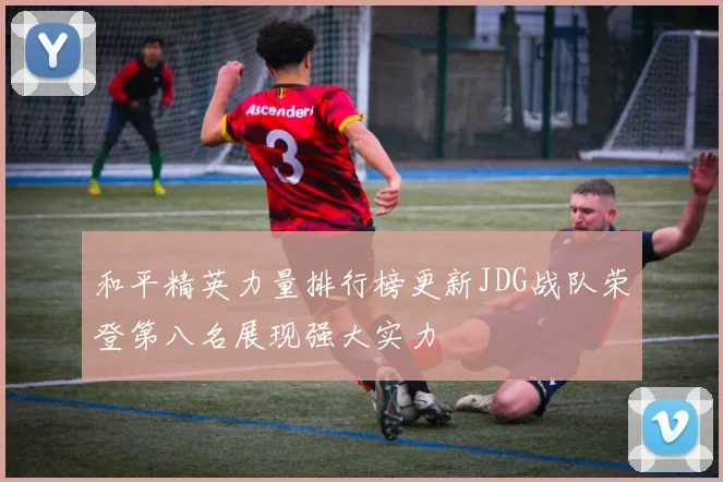 和平精英力量排行榜更新JDG战队荣登第八名展现强大实力