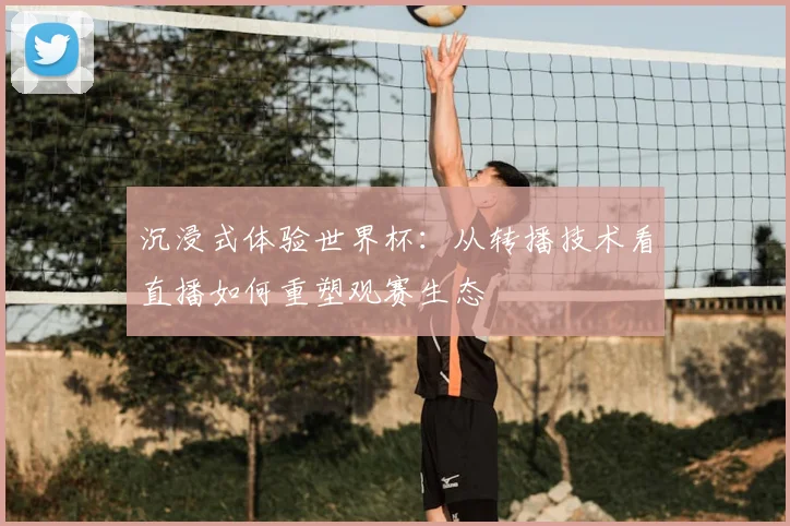 沉浸式体验世界杯：从转播技术看直播如何重塑观赛生态