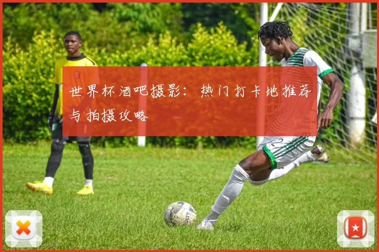 世界杯酒吧摄影:热门打卡地推荐与拍摄攻略